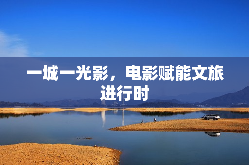 一城一光影，电影赋能文旅进行时