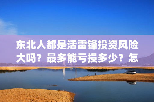 东北人都是活雷锋投资风险大吗？最多能亏损多少？怎么投资？(东北人都是活雷锋雪村mv)