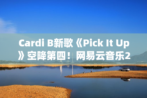 Cardi B新歌《Pick It Up》空降第四！网易云音乐25年第39期说唱周榜发布(cardi b新歌wap)