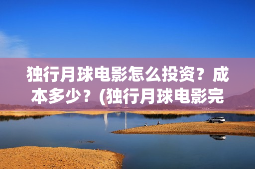 独行月球电影怎么投资？成本多少？(独行月球电影完整版在线观看)