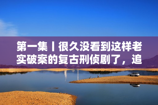 第一集丨很久没看到这样老实破案的复古刑侦剧了，追！