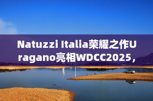Natuzzi Italia荣耀之作Uragano亮相WDCC2025，以意式美学诠释可持续设计(“荣耀”)