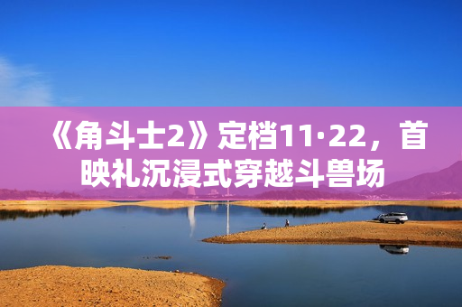 《角斗士2》定档11·22，首映礼沉浸式穿越斗兽场