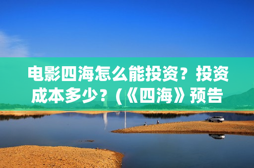电影四海怎么能投资?投资成本多少?(《四海》预告片) 电影四海怎么能投资?投资成本多少?(《四海》预告片)