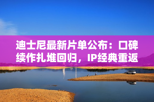 迪士尼最新片单公布：口碑续作扎堆回归，IP经典重返大屏幕