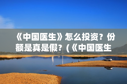 《中国医生》怎么投资？份额是真是假？(《中国医生》怎么样)