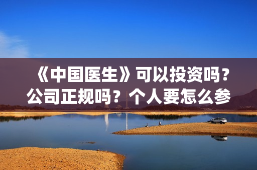 《中国医生》可以投资吗？公司正规吗？个人要怎么参与？(中国医生可以去美国当医生吗)
