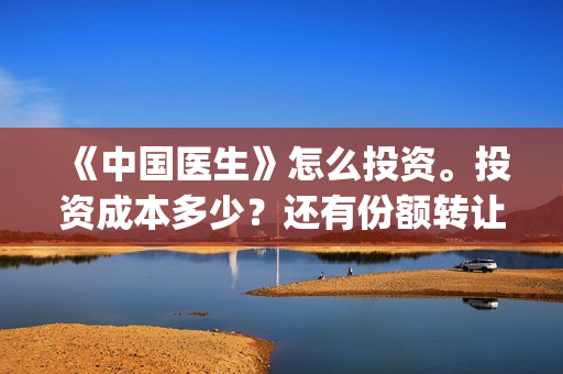 《中国医生》怎么投资。投资成本多少？还有份额转让吗？(《中国医生》内容介绍)
