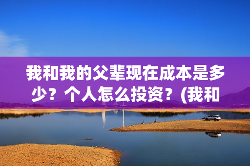 我和我的父辈现在成本是多少？个人怎么投资？(我和我的父辈db)
