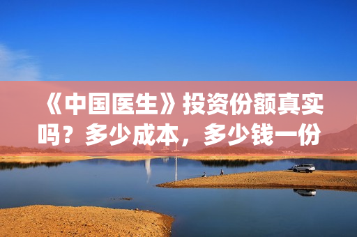《中国医生》投资份额真实吗？多少成本，多少钱一份？(《中国医生》怎么样)