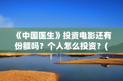 《中国医生》投资电影还有份额吗？个人怎么投资？(《中国医生》抢先)