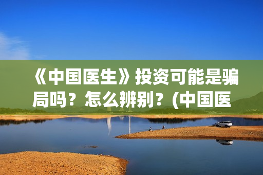《中国医生》投资可能是骗局吗？怎么辨别？(中国医生2021首映网)