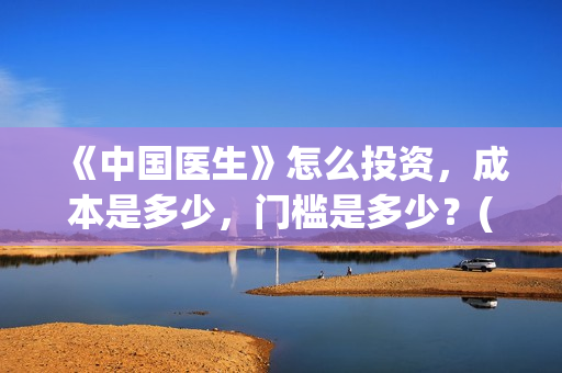 《中国医生》怎么投资，成本是多少，门槛是多少？(中国医生第8集)