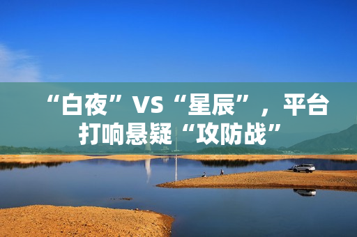 “白夜”VS“星辰”，平台打响悬疑“攻防战”