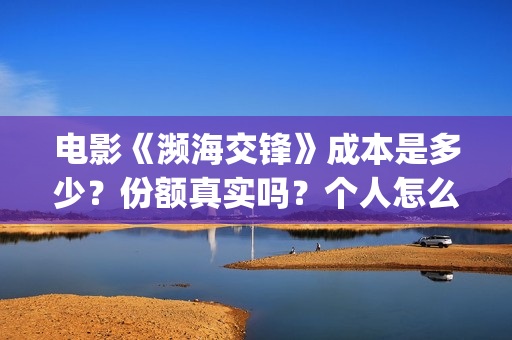 电影《濒海交锋》成本是多少？份额真实吗？个人怎么投资？(濒海交锋电影投资可靠吗)