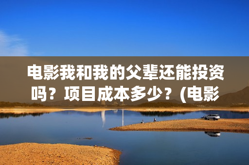 电影我和我的父辈还能投资吗？项目成本多少？(电影我和我的父辈 诗)