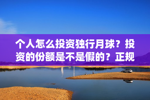 个人怎么投资独行月球？投资的份额是不是假的？正规吗？(开个个人独资投资公司)
