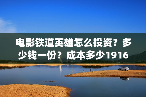 电影铁道英雄怎么投资？多少钱一份？成本多少19164243723(新电影铁道英雄)