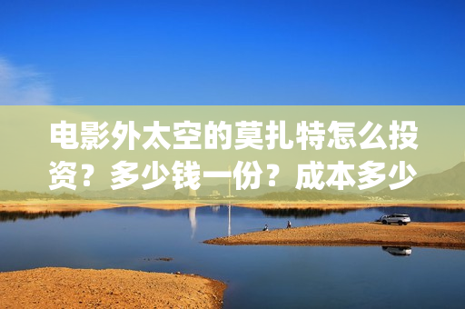 电影外太空的莫扎特怎么投资？多少钱一份？成本多少(电影外太空的莫扎特在线观看)