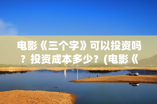 电影《三个字》可以投资吗？投资成本多少？(电影《三个字》剧情介绍)