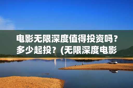 电影无限深度值得投资吗？多少起投？(无限深度电影预告)