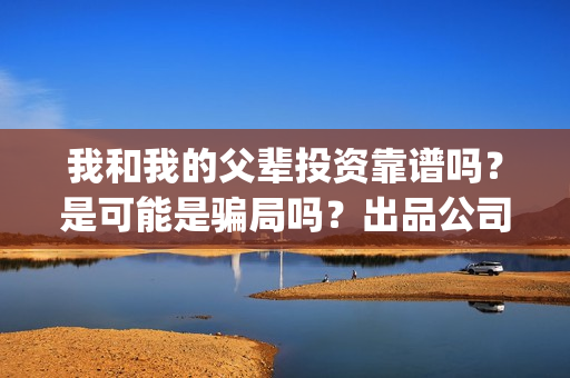 我和我的父辈投资靠谱吗？是可能是骗局吗？出品公司是正规的吗？(我和我的父辈参演)