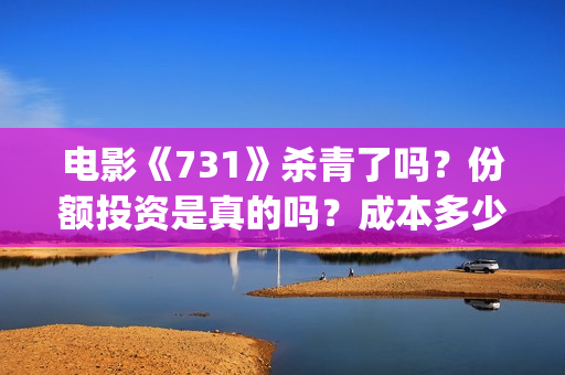 电影《731》杀青了吗？份额投资是真的吗？成本多少？(731电影拍摄情况)