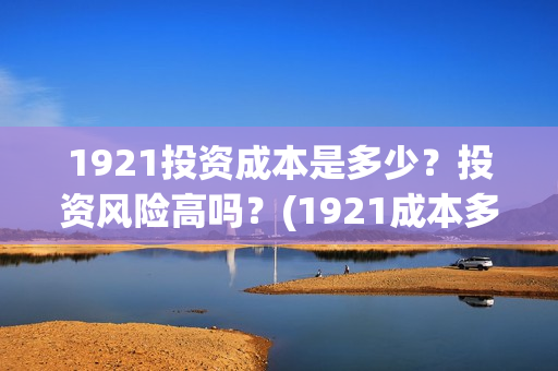 1921投资成本是多少？投资风险高吗？(1921成本多少)