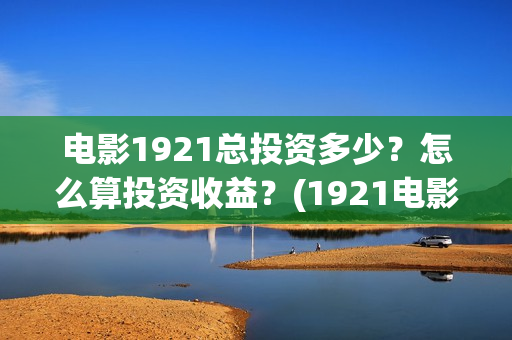 电影1921总投资多少?怎么算投资收益?(1921电影 投资) 电影1921总投资多少?怎么算投资收益?(1921电影 投资)