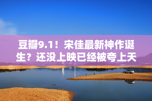 豆瓣9.1!宋佳最新神作诞生?还没上映已经被夸上天,这张图更是炸裂! 豆瓣9.1!宋佳最新神作诞生?还没上映已经被夸上天,这张图更是炸裂!
