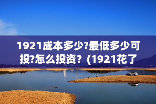 1921成本多少?最低多少可投?怎么投资?(1921花了多少钱) 1921成本多少?最低多少可投?怎么投资?(1921花了多少钱)