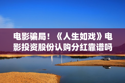 电影骗局！《人生如戏》电影投资股份认购分红靠谱吗？认购没有消息怎么办？——抵制耐克(骗局电影解析)