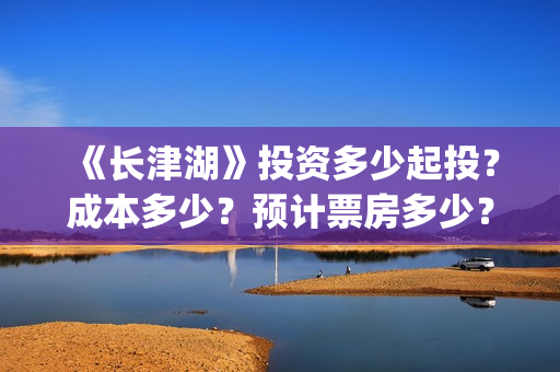 《长津湖》投资多少起投?成本多少?预计票房多少?(长津湖投资多少个亿) 《长津湖》投资多少起投?成本多少?预计票房多少?(长津湖投资多少个亿)