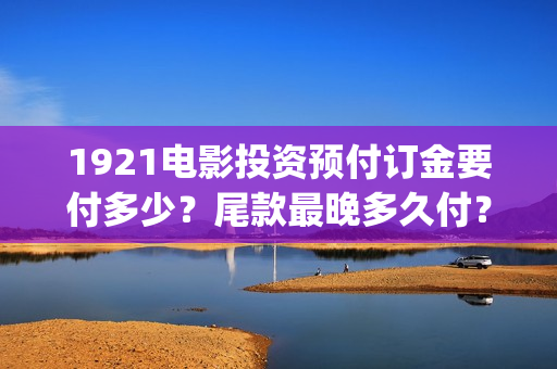 1921电影投资预付订金要付多少？尾款最晚多久付？(1921电影 投资)