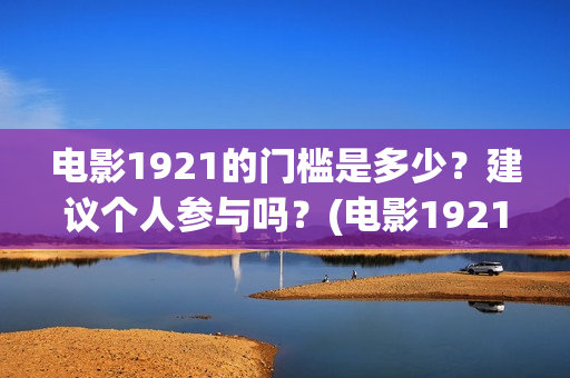电影1921的门槛是多少？建议个人参与吗？(电影1921说的是什么)