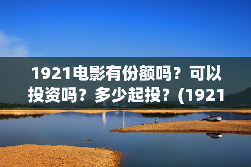 1921电影有份额吗？可以投资吗？多少起投？(1921电影得分)
