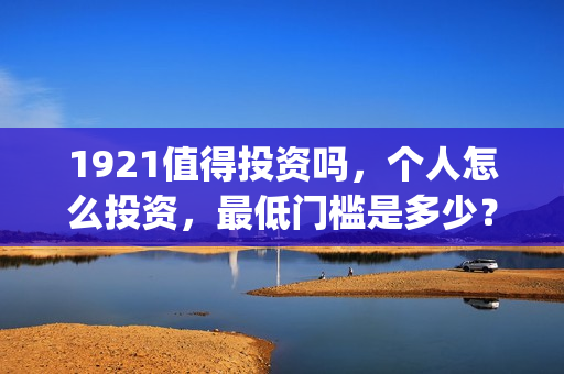 1921值得投资吗，个人怎么投资，最低门槛是多少？(1921年投资什么)