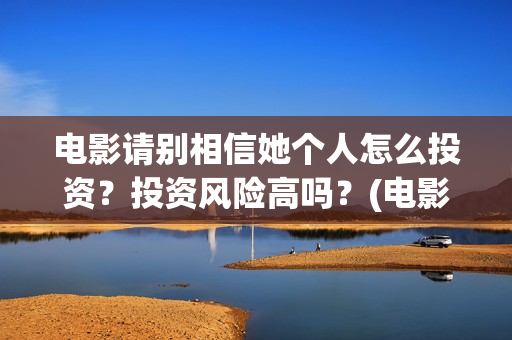 电影请别相信她个人怎么投资？投资风险高吗？(电影请别相信她演员表)