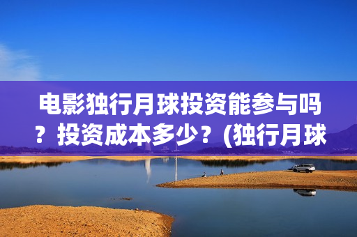 电影独行月球投资能参与吗？投资成本多少？(独行月球票房预测)