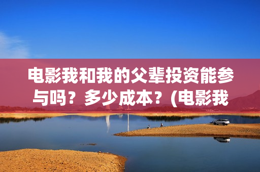 电影我和我的父辈投资能参与吗？多少成本？(电影我和我的父辈免费高清播放完整版观后感)