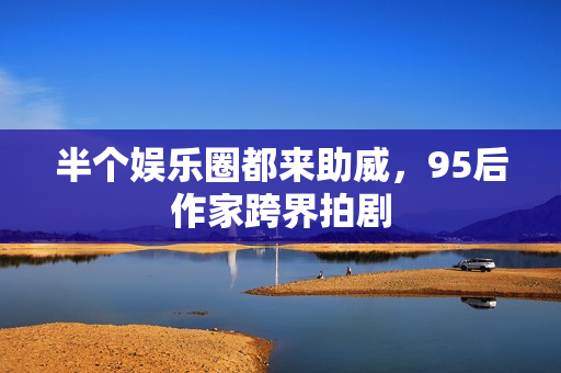 半个娱乐圈都来助威，95后作家跨界拍剧