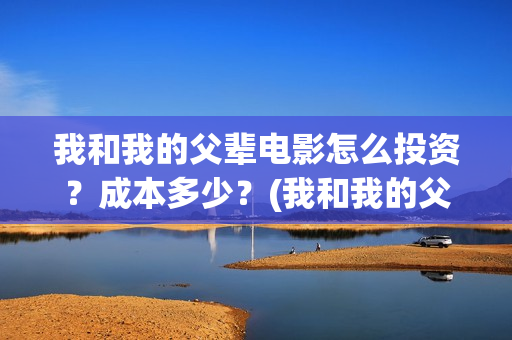 我和我的父辈电影怎么投资?成本多少?(我和我的父辈电影什么时候上映) 我和我的父辈电影怎么投资?成本多少?(我和我的父辈电影什么时候上映)