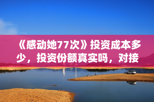 《感动她77次》投资成本多少，投资份额真实吗，对接那家公司？(感动她77次剧情介绍)
