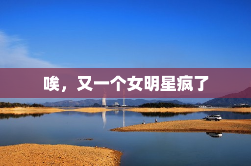 唉，又一个女明星疯了