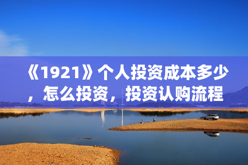 《1921》个人投资成本多少，怎么投资，投资认购流程？(1921z)