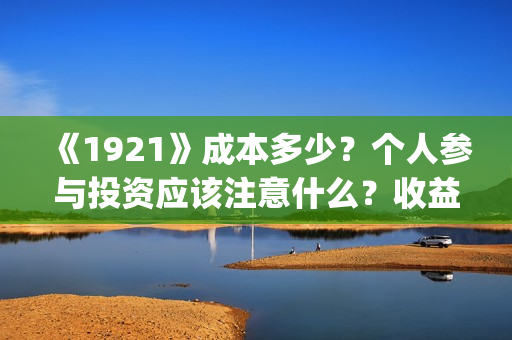 《1921》成本多少？个人参与投资应该注意什么？收益周期多久？(《1921年》)