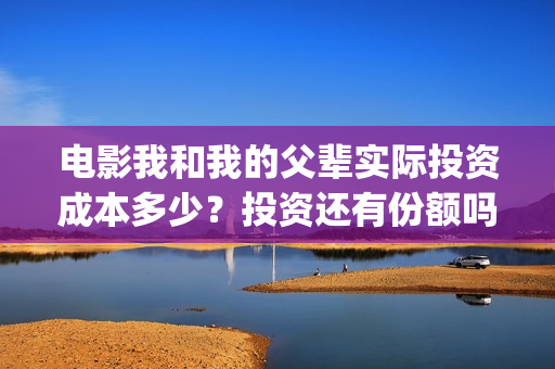 电影我和我的父辈实际投资成本多少？投资还有份额吗？(电影我和我的父亲剧情介绍)