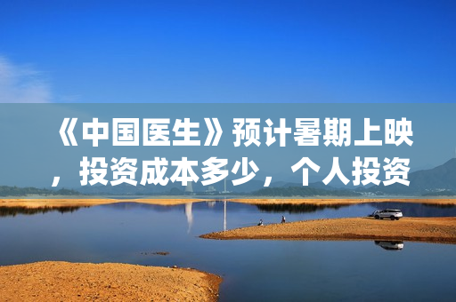 《中国医生》预计暑期上映，投资成本多少，个人投资成本多少？(中国医生预告片!)