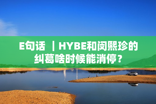 E句话 ｜HYBE和闵熙珍的纠葛啥时候能消停？