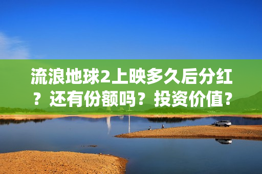 流浪地球2上映多久后分红？还有份额吗？投资价值？(流浪地球2观后感)